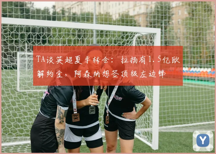 TA谈英超夏季转会：拉扬有1.5亿欧解约金，阿森纳想签顶级左边锋
