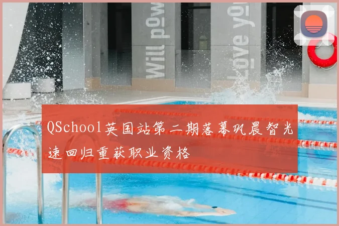 QSchool英国站第二期落幕巩晨智光速回归重获职业资格