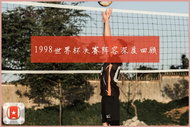 1998世界杯决赛阵容深度回顾