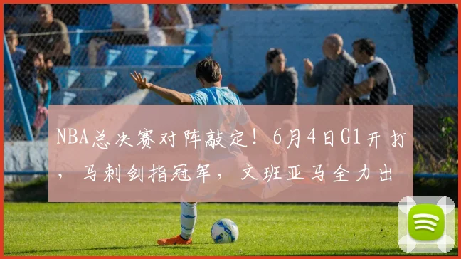 NBA总决赛对阵敲定！6月4日G1开打，马刺剑指冠军，文班亚马全力出击_纽约尼克斯_铁三_CBA