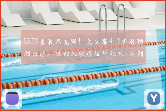 ESPN看衰尼克斯！总决赛4-2夺冠预测出炉，限制文班成纽约死穴_马刺_防守_1