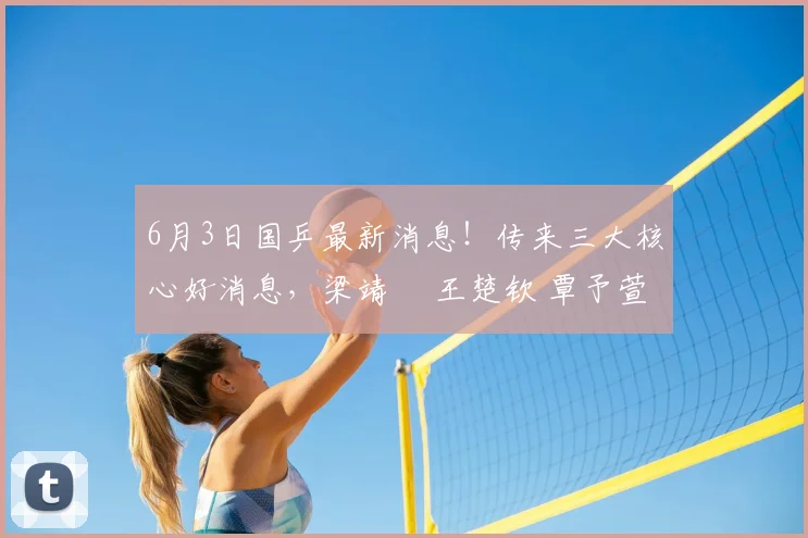 6月3日国乒最新消息！传来三大核心好消息，梁靖崑 王楚钦 覃予萱