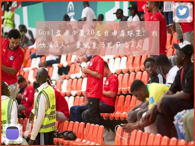 Goal盘点今夏20名自由身球星：利物浦3人，曼城皇马巴萨各2人