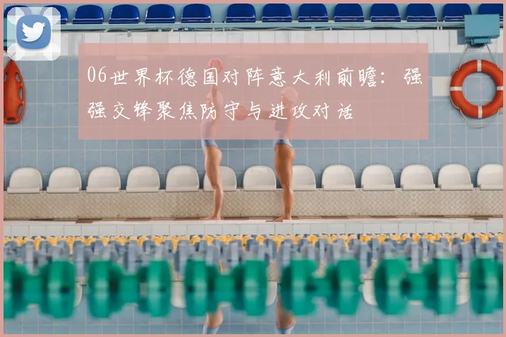 06世界杯德国对阵意大利前瞻:强强交锋聚焦防守与进攻对话