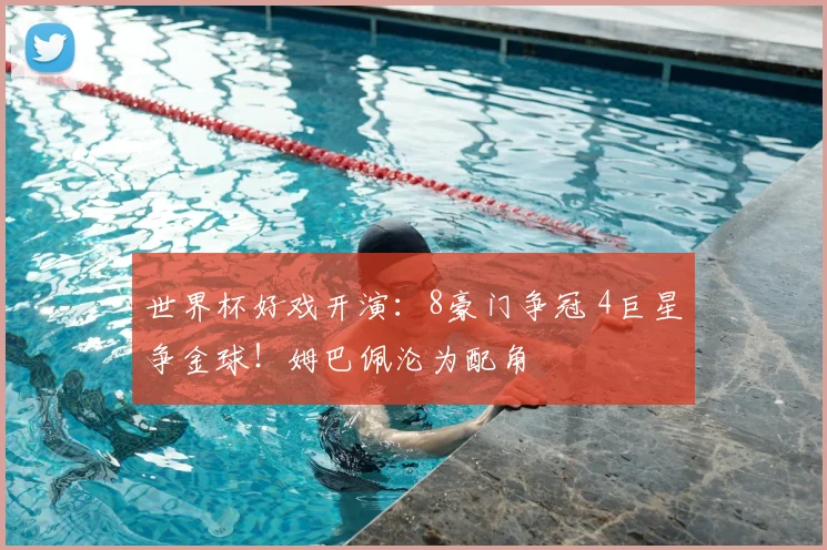 世界杯好戏开演:8豪门争冠 4巨星争金球!姆巴佩沦为配角