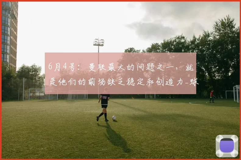 6月4号：曼联最大的问题之一，就是他们的前场缺乏稳定和创造力_球员_中场_边路