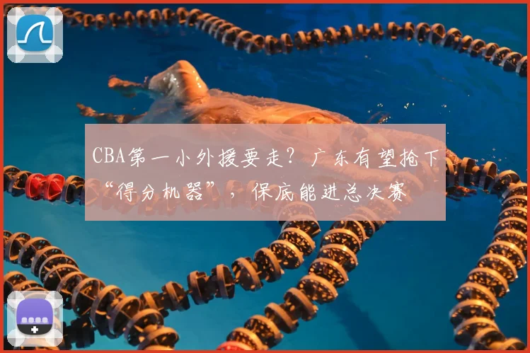 CBA第一小外援要走？广东有望抢下“得分机器”，保底能进总决赛