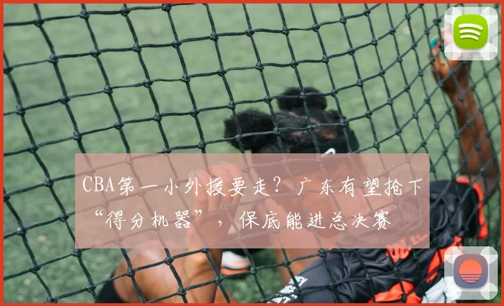 CBA第一小外援要走？广东有望抢下“得分机器”，保底能进总决赛