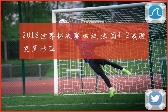 2018世界杯决赛回放 法国4-2战胜克罗地亚