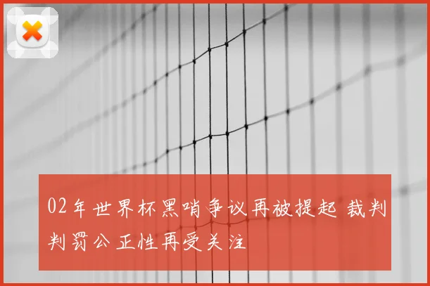 02年世界杯黑哨争议再被提起 裁判判罚公正性再受关注