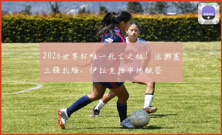 2026世界杯唯一死亡之组!法挪塞三强扎堆,伊拉克抽中地狱签