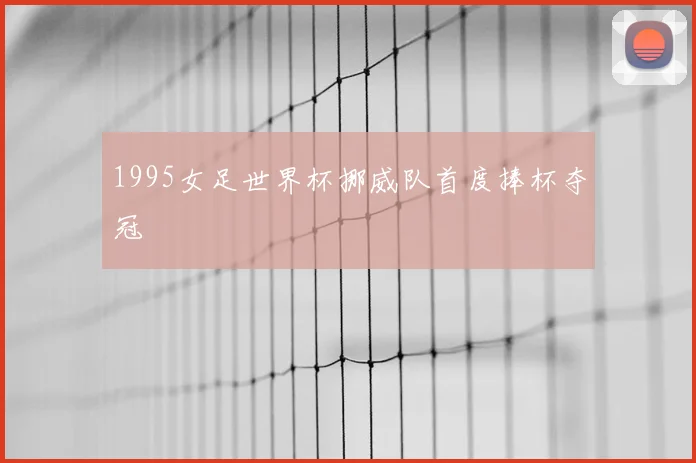 1995女足世界杯挪威队首度捧杯夺冠