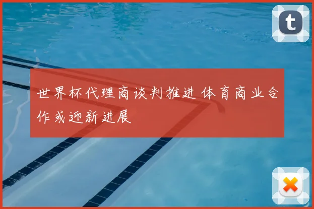 世界杯代理商谈判推进 体育商业合作或迎新进展