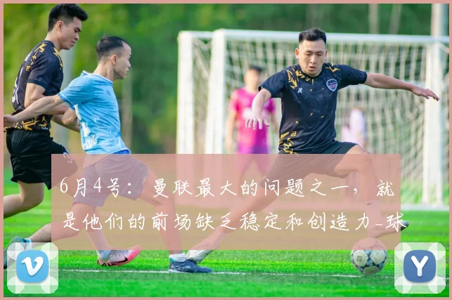 6月4号：曼联最大的问题之一，就是他们的前场缺乏稳定和创造力_球员_中场_边路