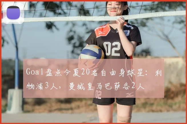 Goal盘点今夏20名自由身球星：利物浦3人，曼城皇马巴萨各2人