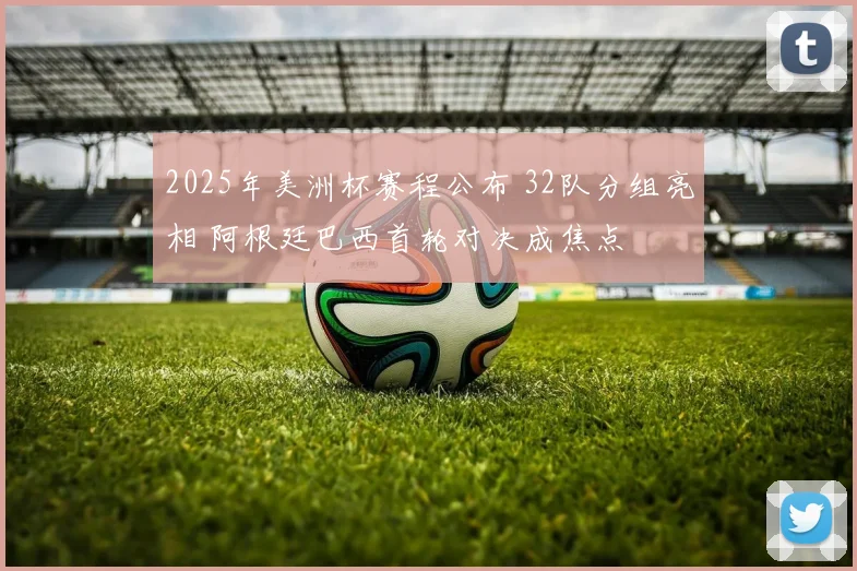 2025年美洲杯赛程公布 32队分组亮相 阿根廷巴西首轮对决成焦点