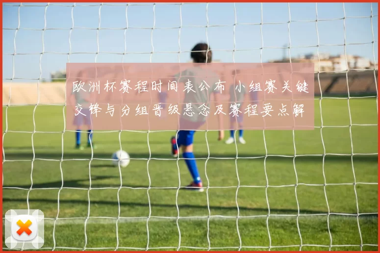 欧洲杯赛程时间表公布 小组赛关键交锋与分组晋级悬念及赛程要点解析
