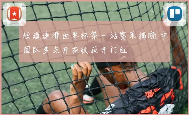 短道速滑世界杯第一站赛果揭晓 中国队多点开花收获开门红