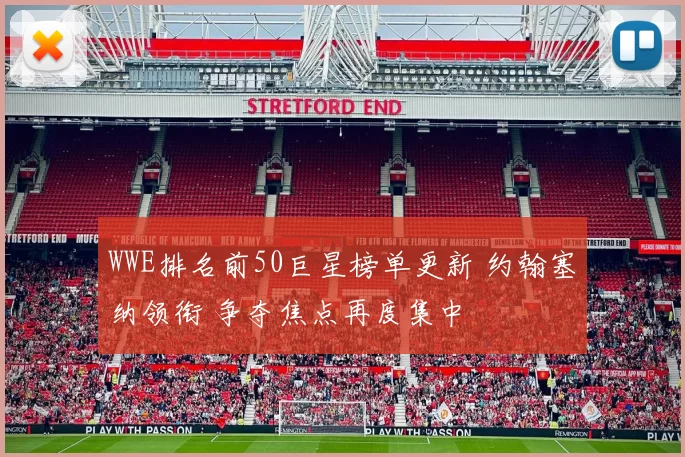 WWE排名前50巨星榜单更新 约翰塞纳领衔 争夺焦点再度集中
