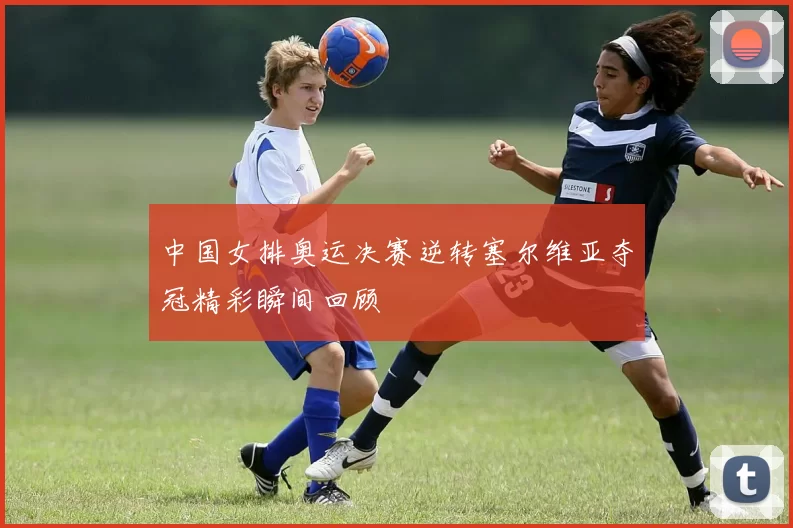 中国女排奥运决赛逆转塞尔维亚夺冠精彩瞬间回顾