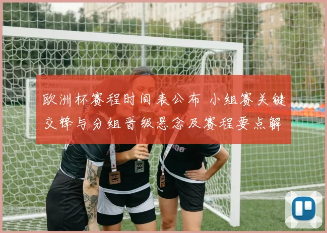 欧洲杯赛程时间表公布 小组赛关键交锋与分组晋级悬念及赛程要点解析