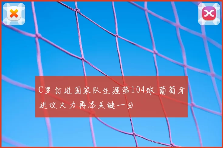 C罗打进国家队生涯第104球 葡萄牙进攻火力再添关键一分