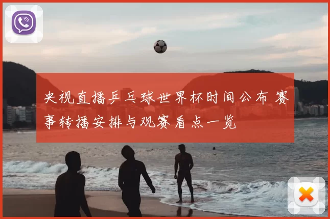 央视直播乒乓球世界杯时间公布 赛事转播安排与观赛看点一览