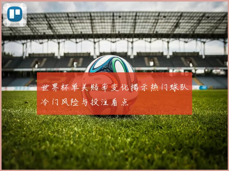 世界杯单关赔率变化揭示热门球队冷门风险与投注看点