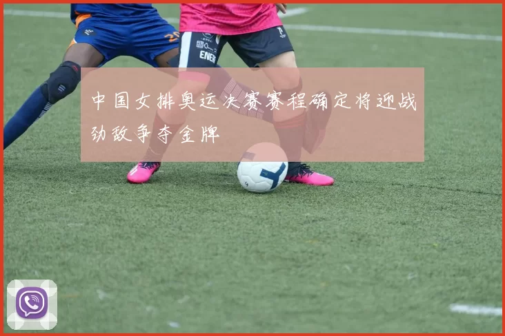 中国女排奥运决赛赛程确定将迎战劲敌争夺金牌