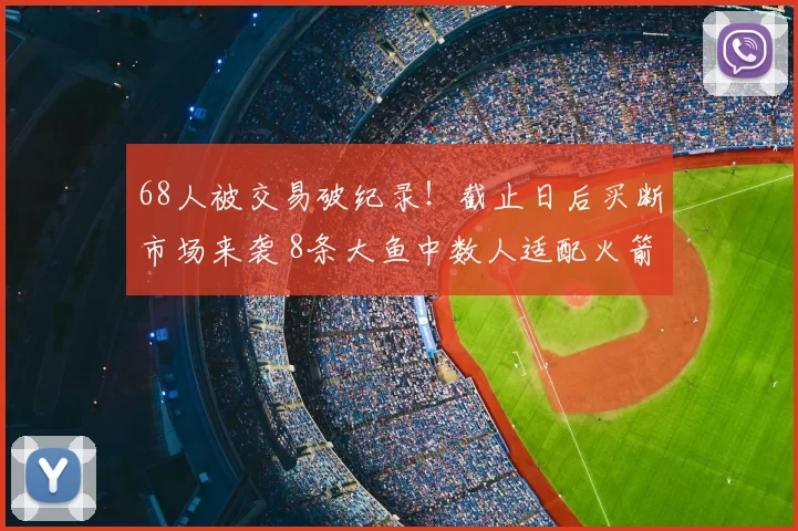 68人被交易破纪录！截止日后买断市场来袭 8条大鱼中数人适配火箭