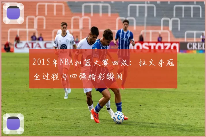 2015年NBA扣篮大赛回放：拉文夺冠全过程与四强精彩瞬间