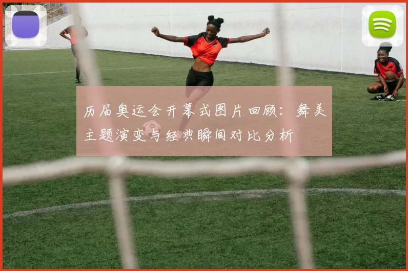 历届奥运会开幕式图片回顾：舞美主题演变与经典瞬间对比分析