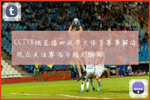 CCTV8线直播回放带火体育赛事解读 观众关注赛况与精彩瞬间