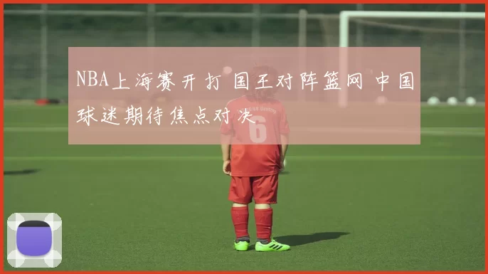 NBA上海赛开打 国王对阵篮网 中国球迷期待焦点对决