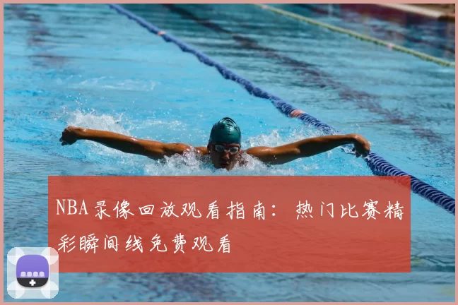 NBA录像回放观看指南:热门比赛精彩瞬间线免费观看