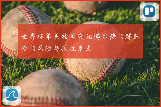 世界杯单关赔率变化揭示热门球队冷门风险与投注看点