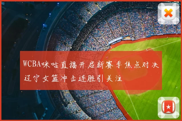 WCBA咪咕直播开启新赛季焦点对决辽宁女篮冲击连胜引关注