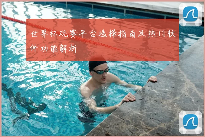 世界杯观赛平台选择指南及热门软件功能解析