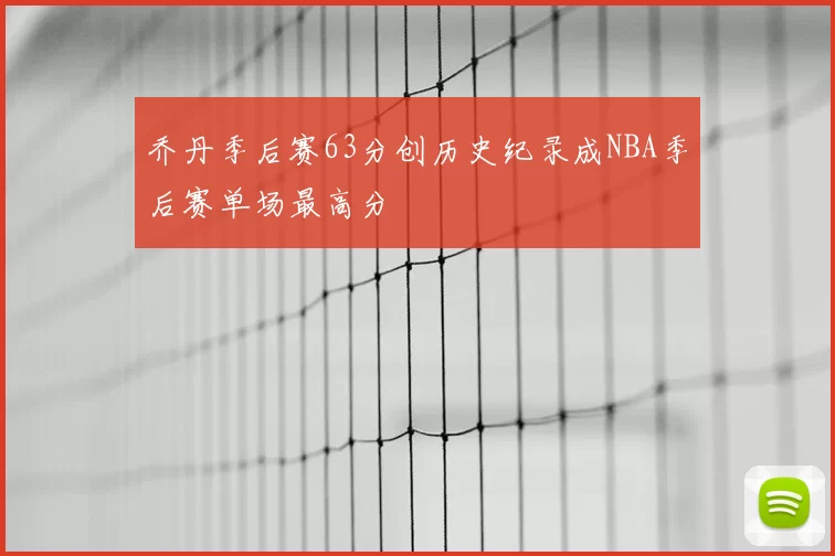 乔丹季后赛63分创历史纪录成NBA季后赛单场最高分