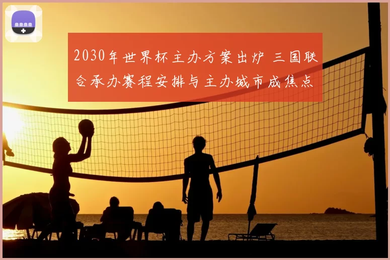 2030年世界杯主办方案出炉 三国联合承办赛程安排与主办城市成焦点