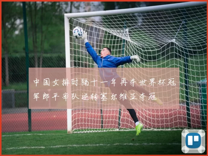 中国女排时隔十一年再夺世界杯冠军郎平率队逆转塞尔维亚夺冠