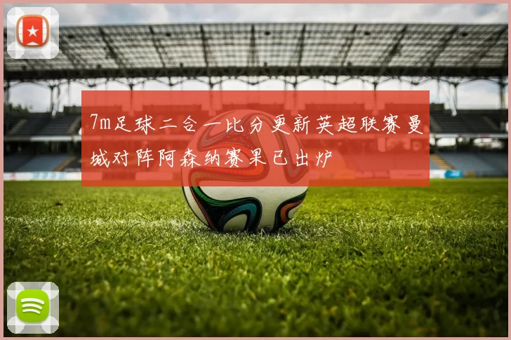 7m足球二合一比分更新英超联赛曼城对阵阿森纳赛果已出炉