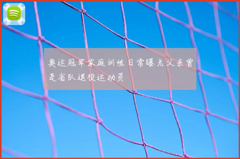 奥运冠军家庭训练日常曝光父亲曾是省队退役运动员