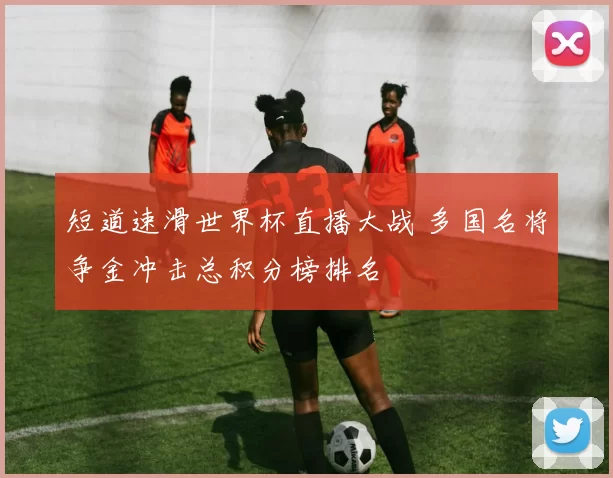 短道速滑世界杯直播大战 多国名将争金冲击总积分榜排名