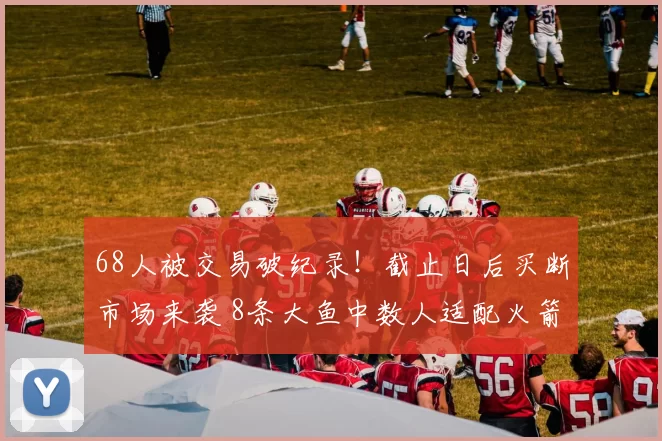 68人被交易破纪录！截止日后买断市场来袭 8条大鱼中数人适配火箭