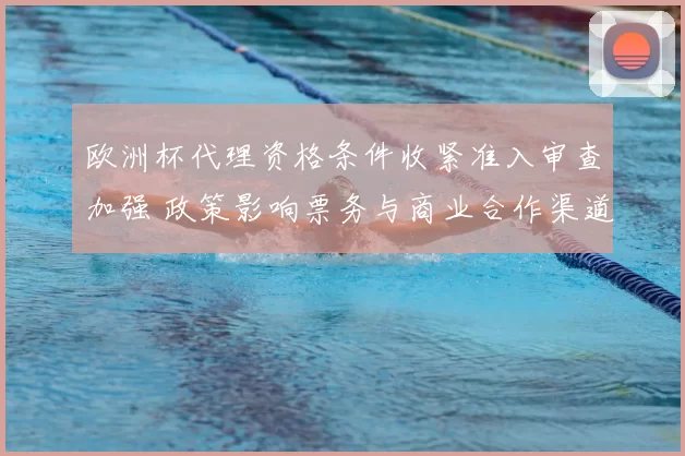 欧洲杯代理资格条件收紧准入审查加强 政策影响票务与商业合作渠道