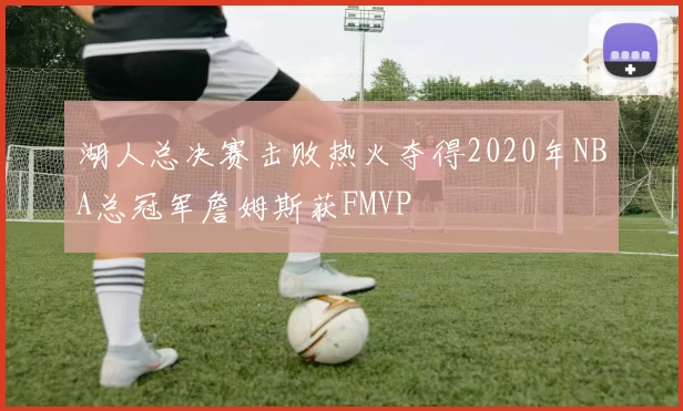 湖人总决赛击败热火夺得2020年NBA总冠军詹姆斯获FMVP