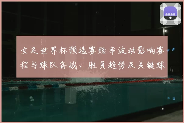 女足世界杯预选赛赔率波动影响赛程与球队备战、胜负趋势及关键球员影响