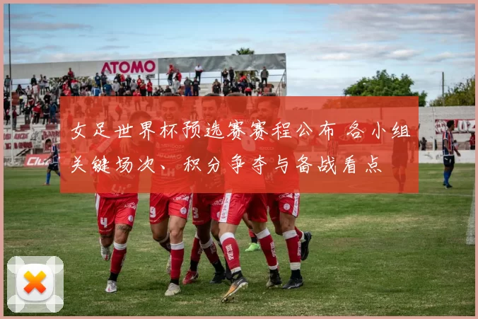 女足世界杯预选赛赛程公布 各小组关键场次、积分争夺与备战看点