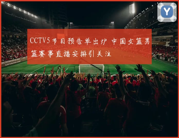 CCTV5节目预告单出炉 中国女篮男篮赛事直播安排引关注